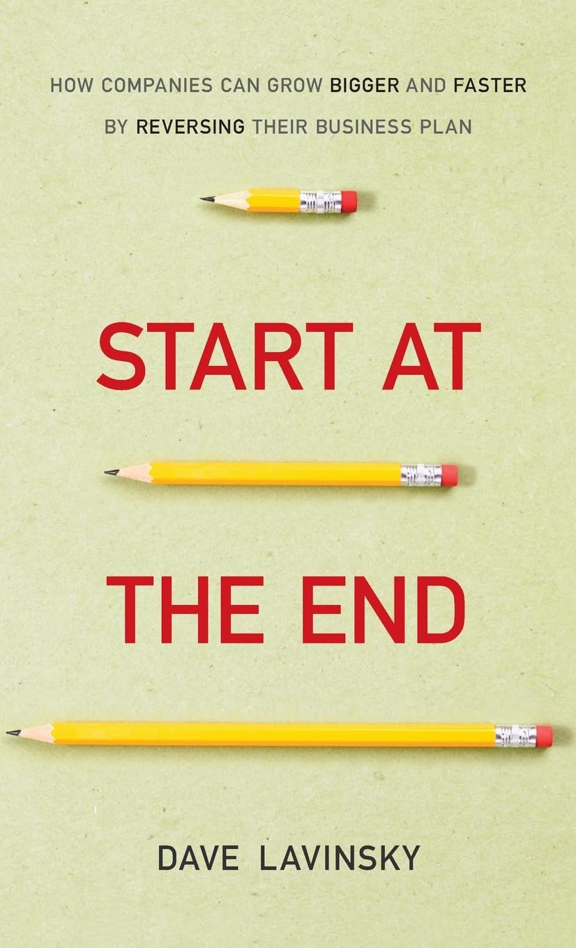 *^Start at the End: How Companies Can Grow Bigger and Faster by Reversing Their Business Plan