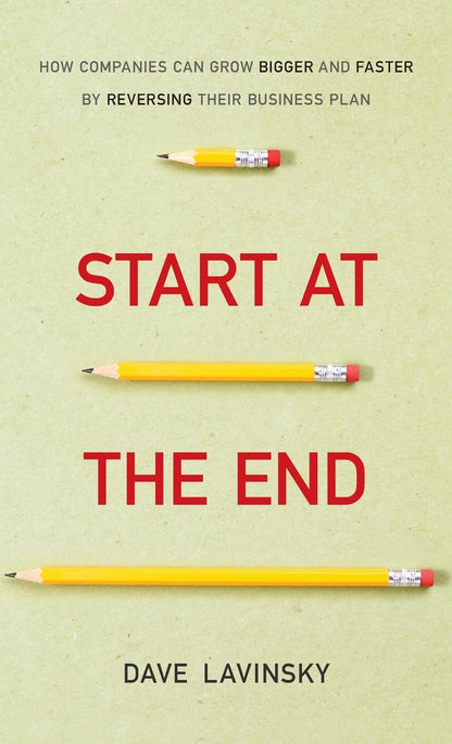 *^Start at the End: How Companies Can Grow Bigger and Faster by Reversing Their Business Plan